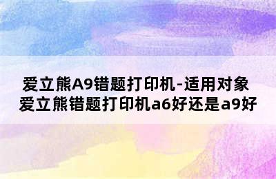 爱立熊A9错题打印机-适用对象 爱立熊错题打印机a6好还是a9好